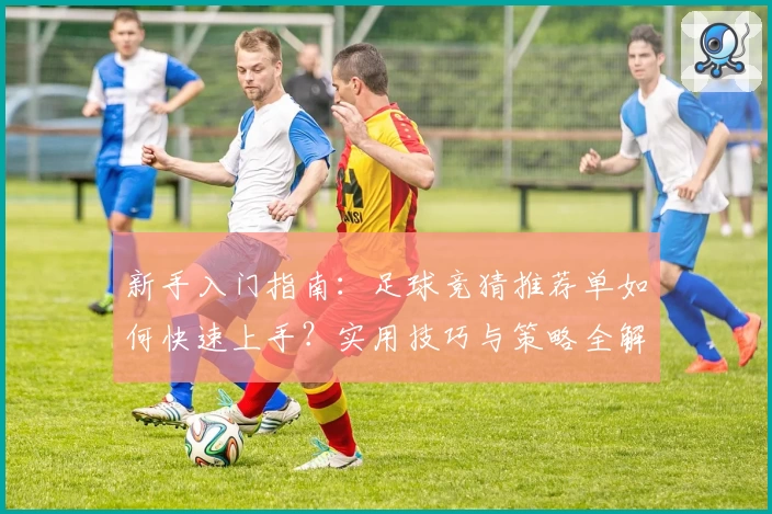 新手入门指南：足球竞猜推荐单如何快速上手？实用技巧与策略全解析
