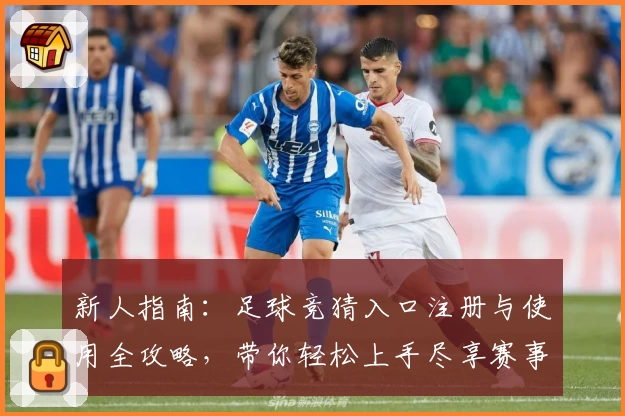 新人指南：足球竞猜入口注册与使用全攻略，带你轻松上手尽享赛事魅力