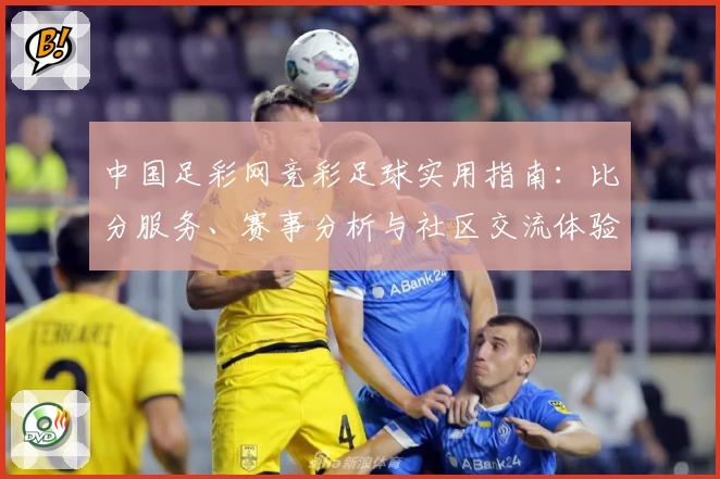 中国足彩网竞彩足球实用指南:比分服务、赛事分析与社区交流体验