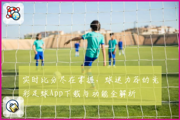 实时比分尽在掌握，球迷力荐的竞彩足球App下载与功能全解析
