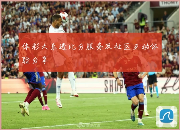 体彩大乐透比分服务及社区互动体验分享