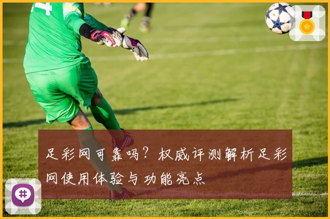 足彩网可靠吗？权威评测解析足彩网使用体验与功能亮点