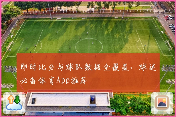 即时比分与球队数据全覆盖,球迷必备体育App推荐
