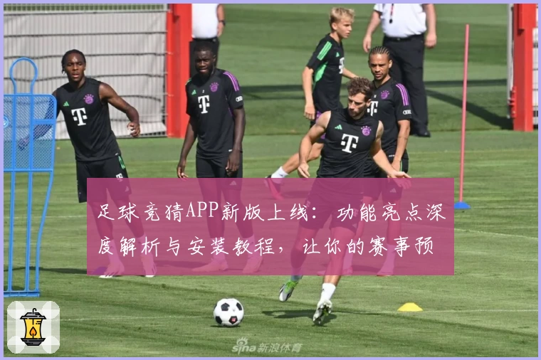 足球竞猜APP新版上线：功能亮点深度解析与安装教程，让你的赛事预测更专业！