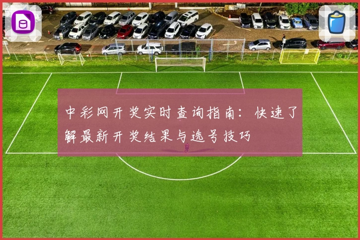 中彩网开奖实时查询指南：快速了解最新开奖结果与选号技巧