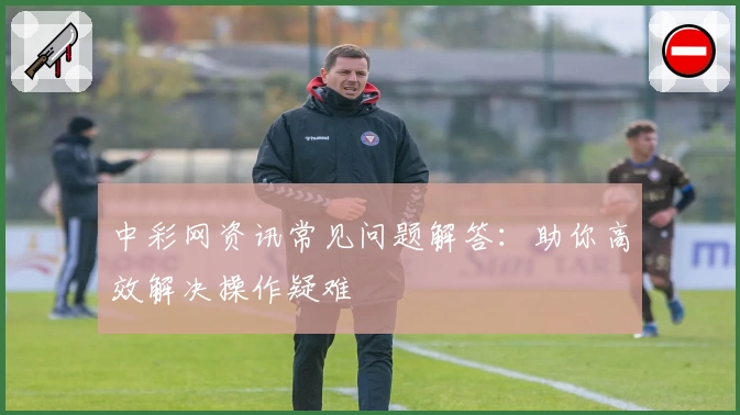 中彩网资讯常见问题解答：助你高效解决操作疑难