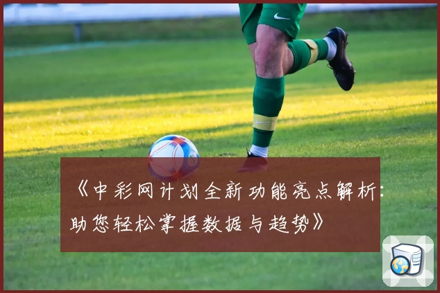 《中彩网计划全新功能亮点解析：助您轻松掌握数据与趋势》