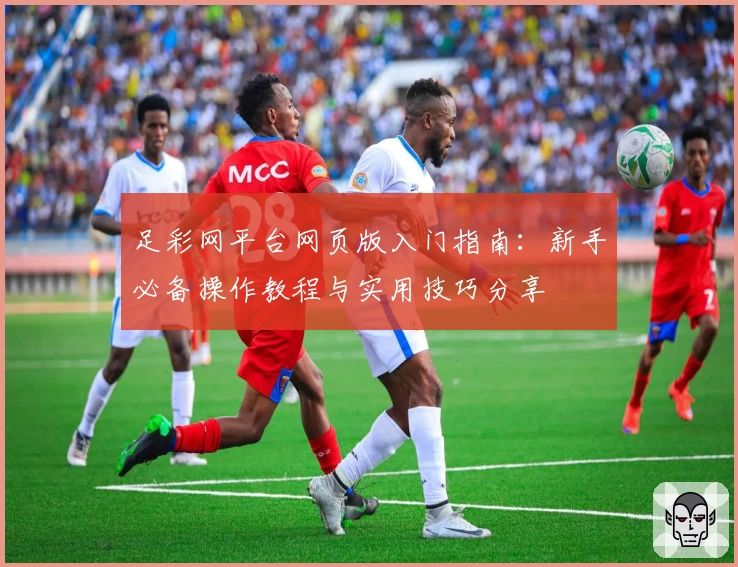 足彩网平台网页版入门指南：新手必备操作教程与实用技巧分享