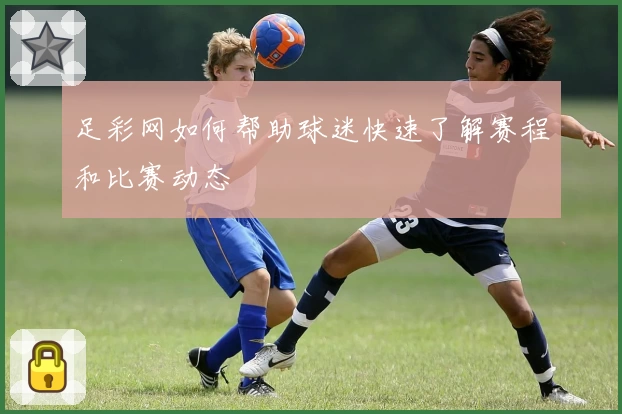 足彩网如何帮助球迷快速了解赛程和比赛动态