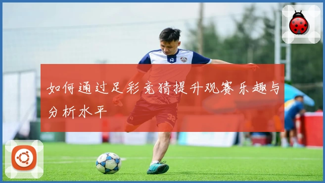 如何通过足彩竞猜提升观赛乐趣与分析水平