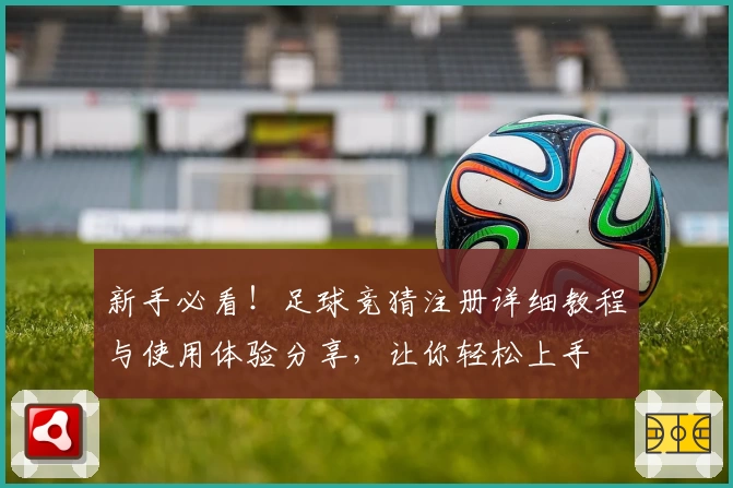 新手必看！足球竞猜注册详细教程与使用体验分享，让你轻松上手