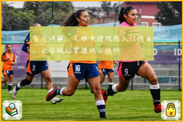 官方详解：足球竞猜规则入门指南，让你轻松掌握玩法技巧