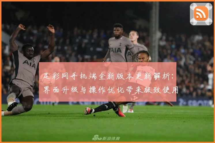 足彩网手机端全新版本更新解析：界面升级与操作优化带来极致使用体验