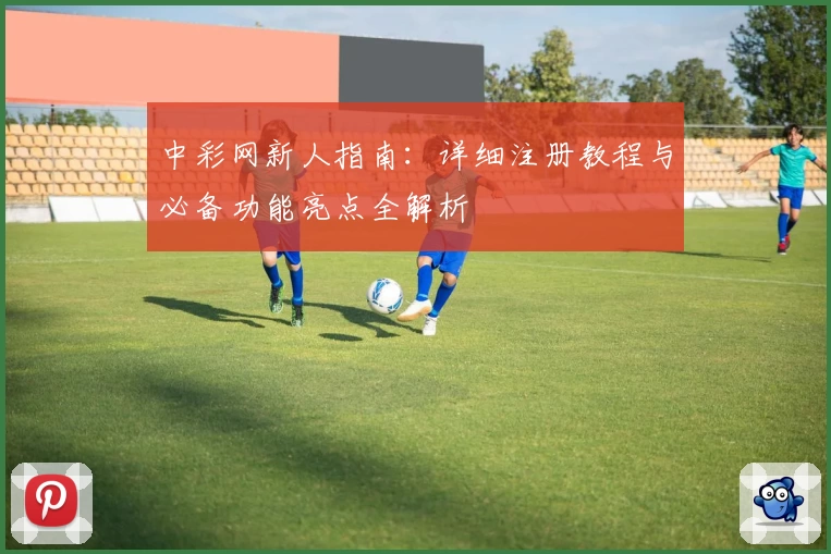 中彩网新人指南：详细注册教程与必备功能亮点全解析