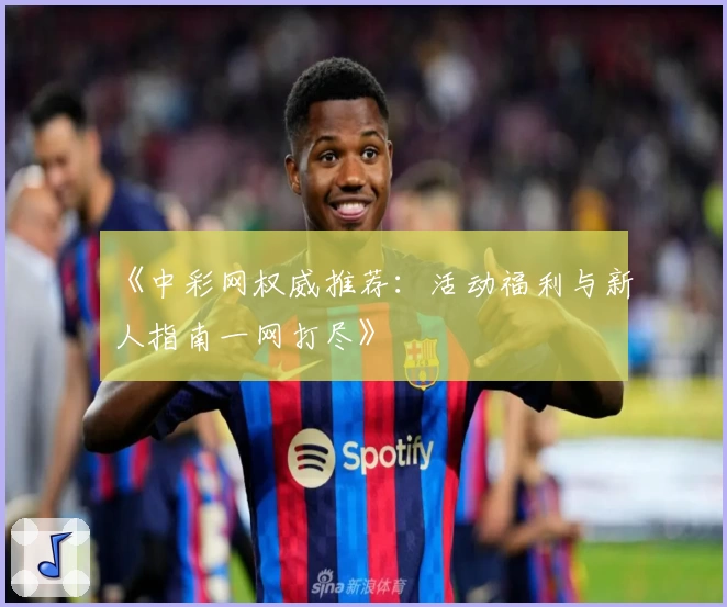 《中彩网权威推荐：活动福利与新人指南一网打尽》