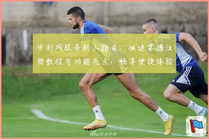 中彩网服务新人指南：快速掌握注册教程与功能亮点，畅享便捷体验