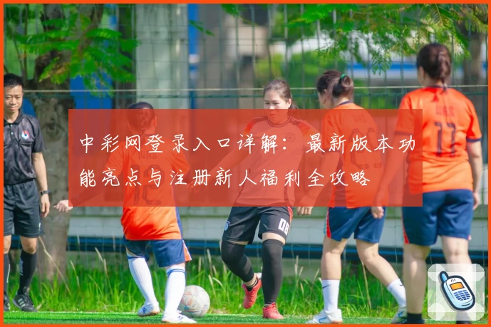 中彩网登录入口详解：最新版本功能亮点与注册新人福利全攻略