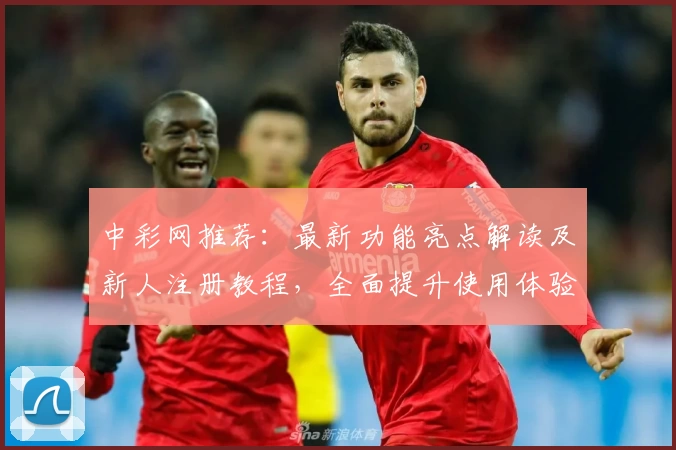 中彩网推荐：最新功能亮点解读及新人注册教程，全面提升使用体验