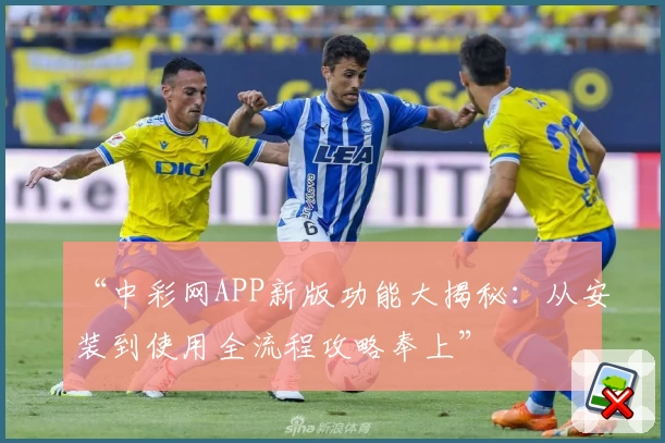 “中彩网APP新版功能大揭秘:从安装到使用全流程攻略奉上”