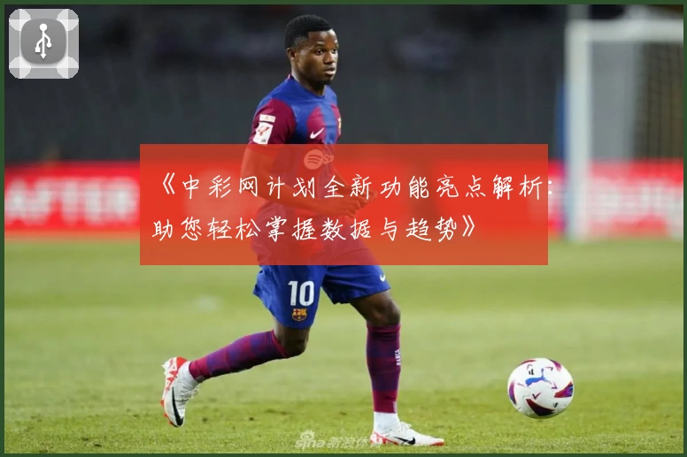 《中彩网计划全新功能亮点解析：助您轻松掌握数据与趋势》