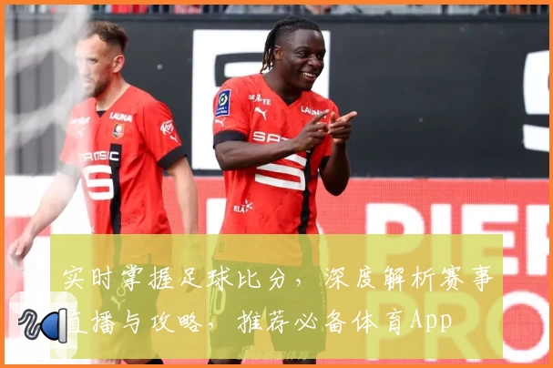 实时掌握足球比分，深度解析赛事直播与攻略，推荐必备体育App