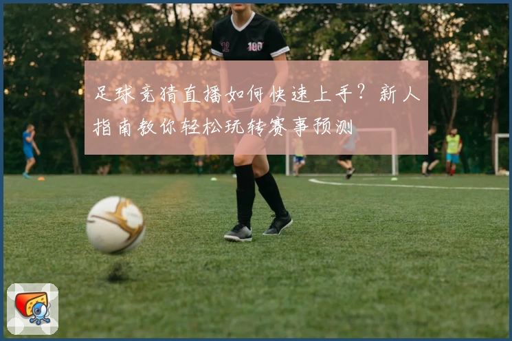 足球竞猜直播如何快速上手？新人指南教你轻松玩转赛事预测