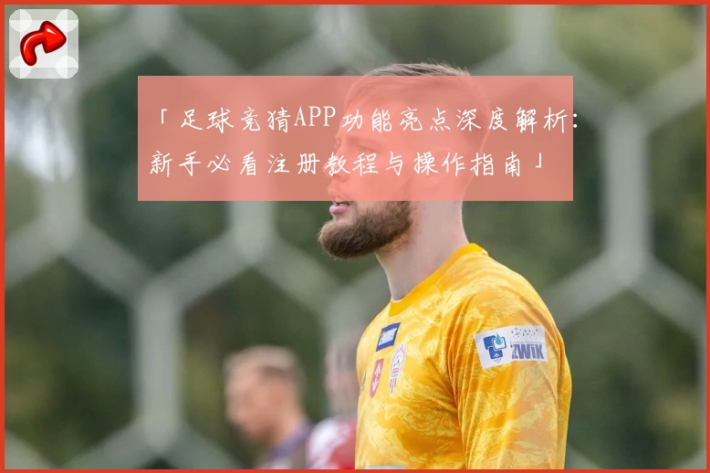 「足球竞猜APP功能亮点深度解析：新手必看注册教程与操作指南」