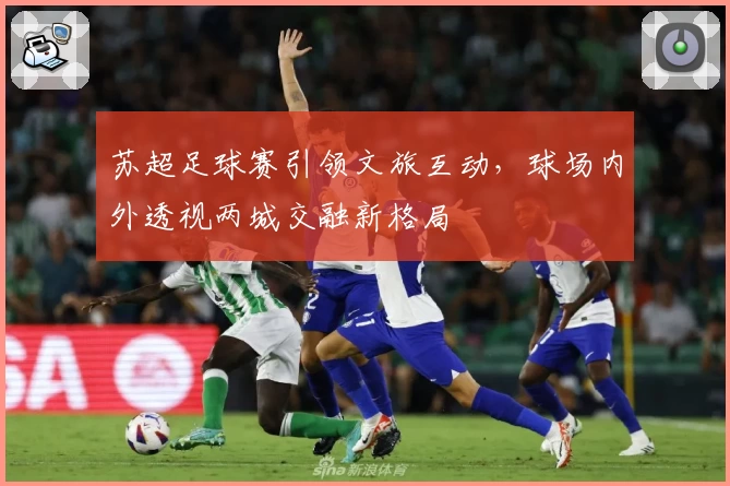 苏超足球赛引领文旅互动,球场内外透视两城交融新格局