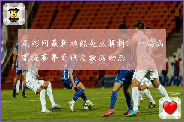 足彩网最新功能亮点解析：一站式掌握赛事资讯与数据动态
