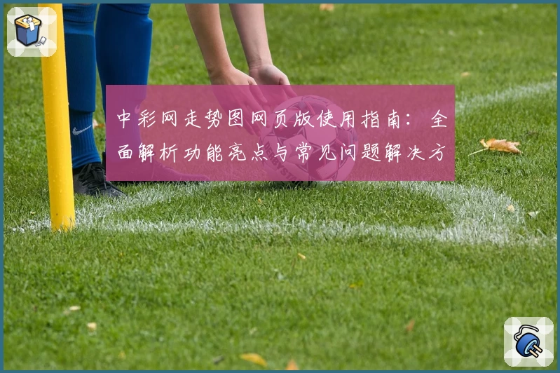 中彩网走势图网页版使用指南：全面解析功能亮点与常见问题解决方案