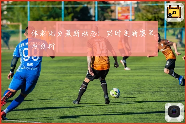 体彩比分最新动态:实时更新赛果与分析
