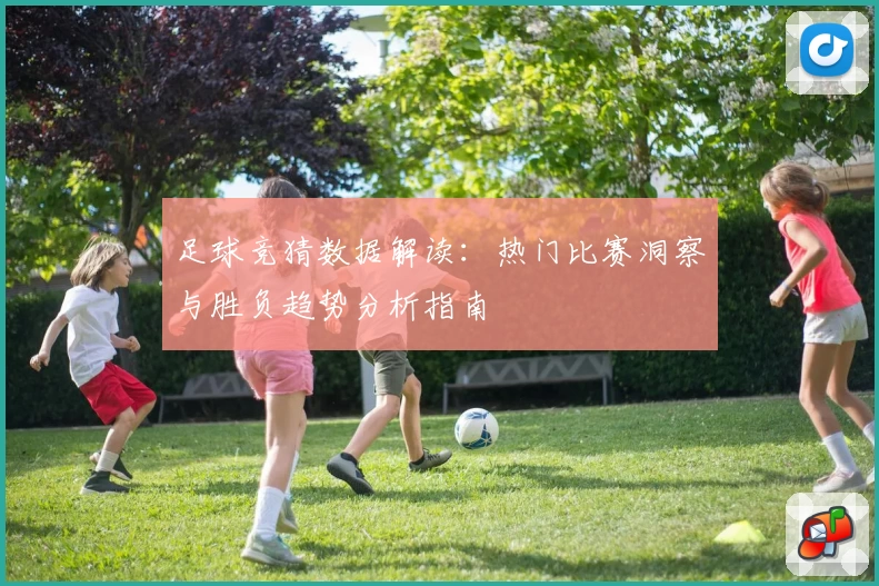 足球竞猜数据解读：热门比赛洞察与胜负趋势分析指南