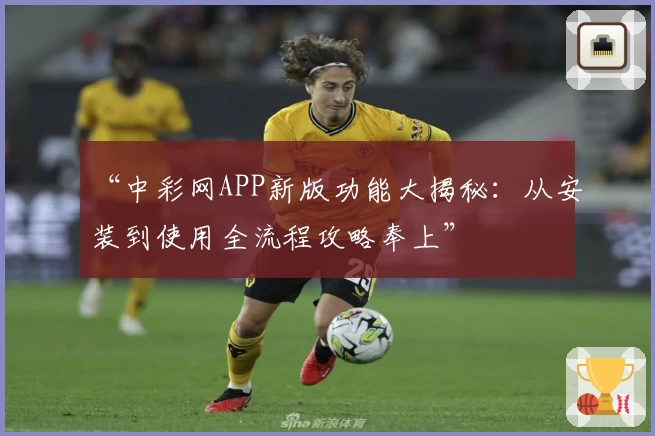 “中彩网APP新版功能大揭秘:从安装到使用全流程攻略奉上”