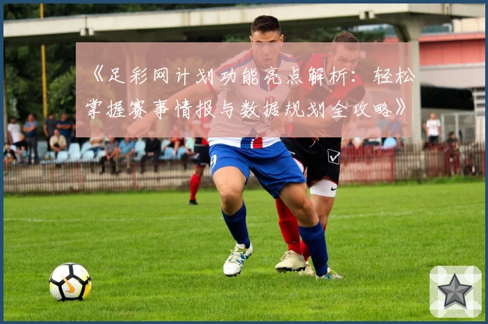 《足彩网计划功能亮点解析：轻松掌握赛事情报与数据规划全攻略》
