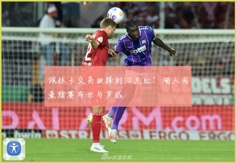佩林卡交易抉择刺刀见红!湖人或豪赌赛布尔与罗威