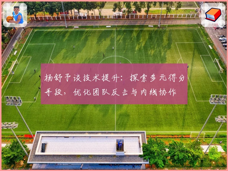 杨舒予谈技术提升：探索多元得分手段，优化团队反击与内线协作