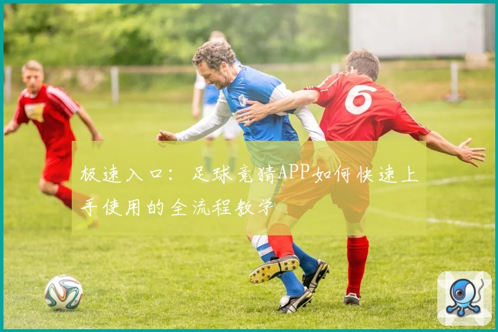 极速入口：足球竞猜APP如何快速上手使用的全流程教学