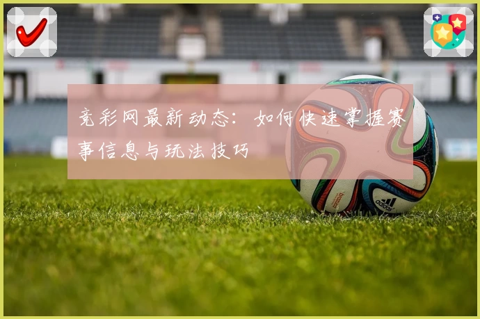 竞彩网最新动态:如何快速掌握赛事信息与玩法技巧