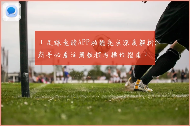 「足球竞猜APP功能亮点深度解析：新手必看注册教程与操作指南」