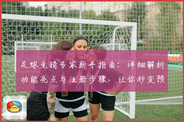 足球竞猜专家新手指南：详细解析功能亮点与注册步骤，让你秒变预测高手