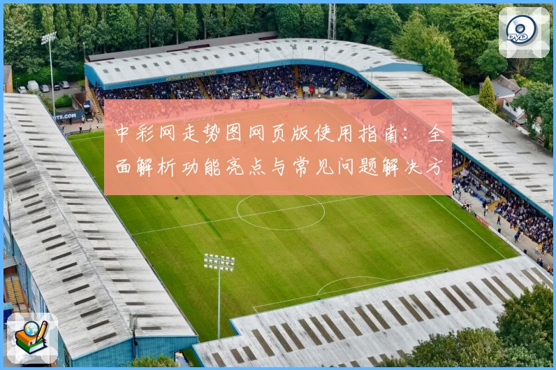 中彩网走势图网页版使用指南：全面解析功能亮点与常见问题解决方案