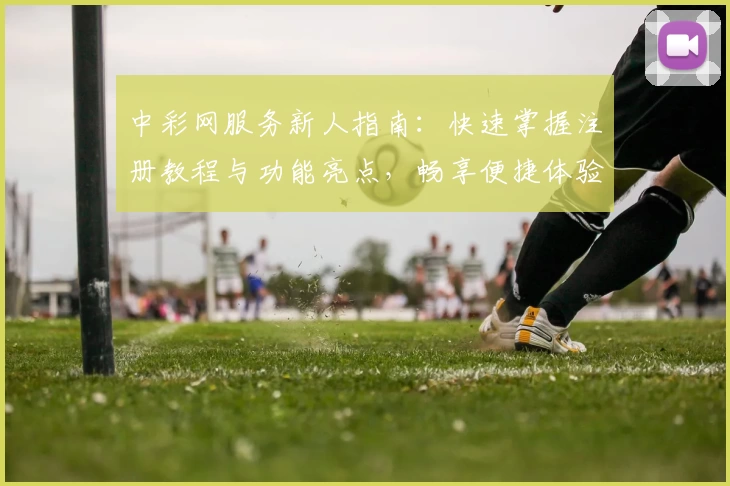 中彩网服务新人指南：快速掌握注册教程与功能亮点，畅享便捷体验