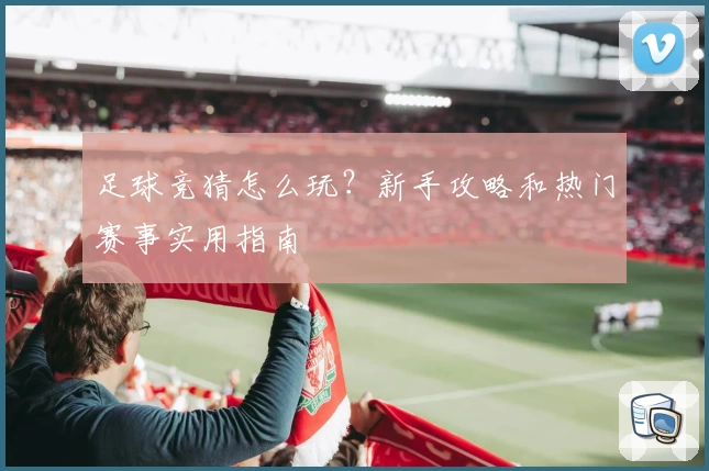 足球竞猜怎么玩？新手攻略和热门赛事实用指南