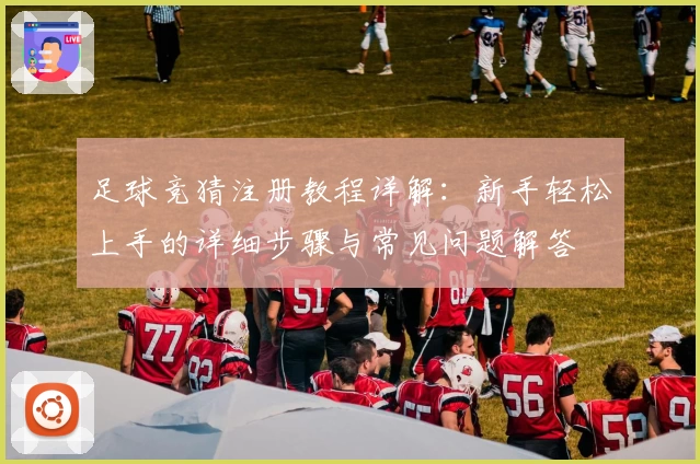 足球竞猜注册教程详解：新手轻松上手的详细步骤与常见问题解答