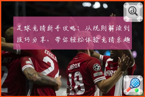 足球竞猜新手攻略：从规则解读到技巧分享，带你轻松体验竞猜乐趣