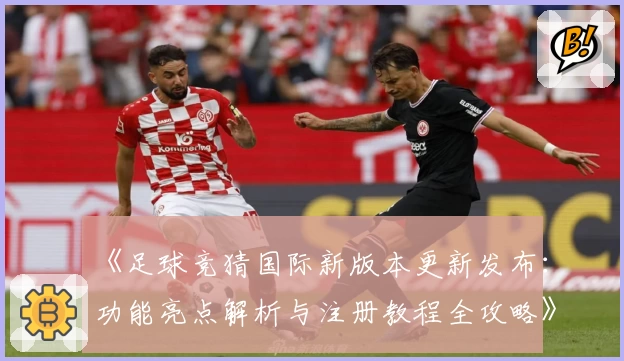 《足球竞猜国际新版本更新发布：功能亮点解析与注册教程全攻略》