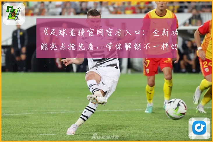 《足球竞猜官网官方入口：全新功能亮点抢先看，带你解锁不一样的互动体验》