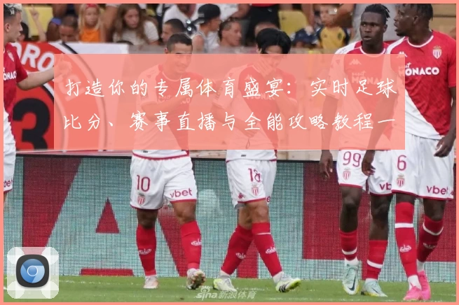 打造你的专属体育盛宴:实时足球比分、赛事直播与全能攻略教程一站尽享