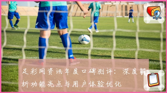 足彩网资讯年度口碑测评：深度解析功能亮点与用户体验优化