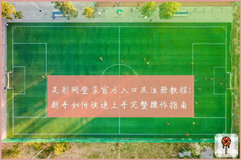足彩网登录官方入口及注册教程：新手如何快速上手完整操作指南